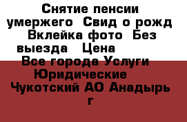 Снятие пенсии умержего. Свид.о рожд. Вклейка фото. Без выезда › Цена ­ 3 000 - Все города Услуги » Юридические   . Чукотский АО,Анадырь г.